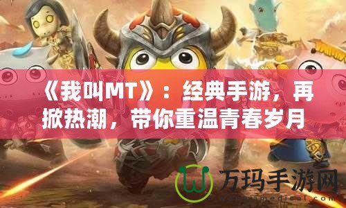 《我叫MT》：經(jīng)典手游，再掀熱潮，帶你重溫青春歲月！