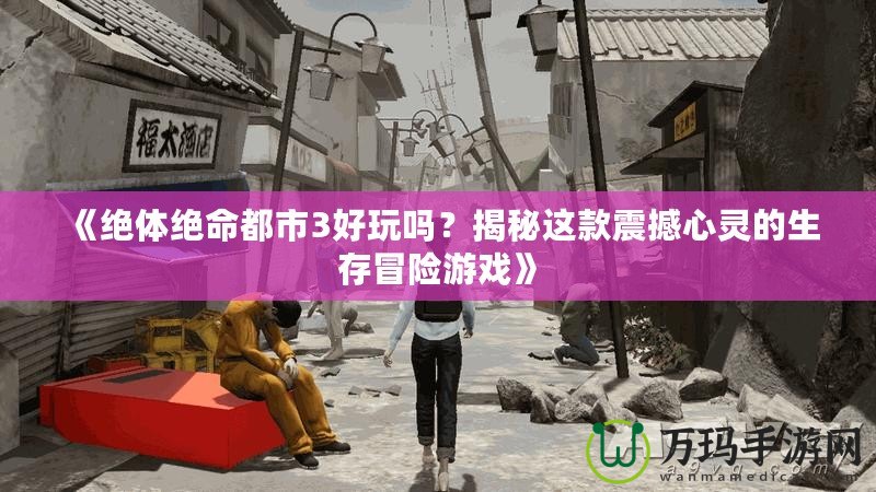 《絕體絕命都市3好玩嗎？揭秘這款震撼心靈的生存冒險游戲》