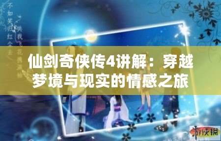 仙劍奇?zhèn)b傳4講解：穿越夢境與現(xiàn)實的情感之旅