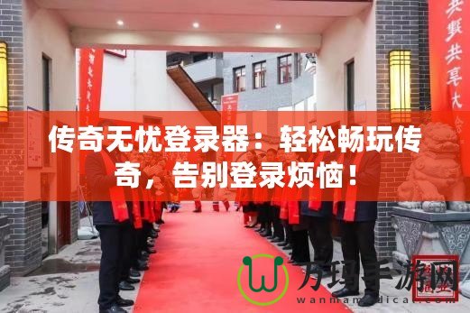 傳奇無(wú)憂登錄器：輕松暢玩?zhèn)髌?，告別登錄煩惱！