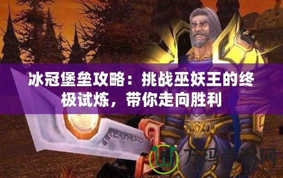 冰冠堡壘攻略：挑戰(zhàn)巫妖王的終極試煉，帶你走向勝利