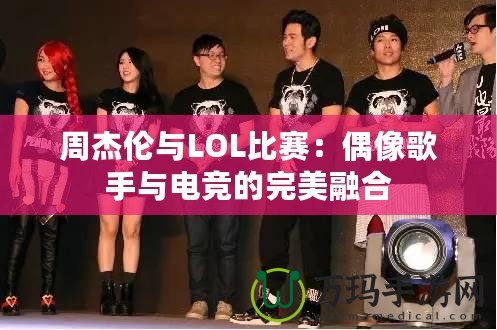 周杰倫與LOL比賽：偶像歌手與電競的完美融合