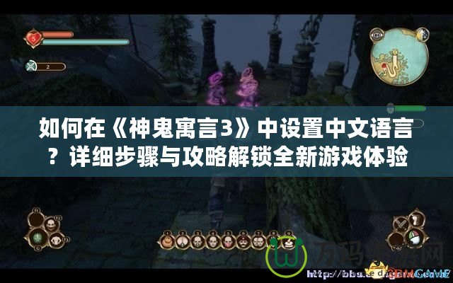 如何在《神鬼寓言3》中設(shè)置中文語言？詳細(xì)步驟與攻略解鎖全新游戲體驗(yàn)