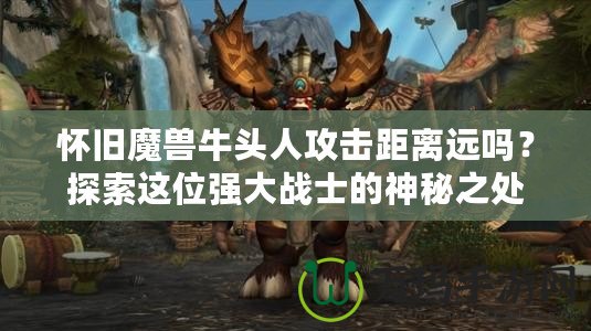 懷舊魔獸牛頭人攻擊距離遠嗎？探索這位強大戰(zhàn)士的神秘之處