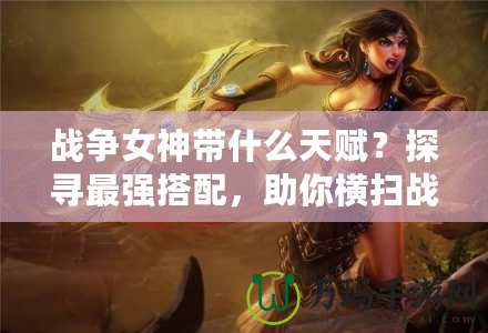 戰(zhàn)爭女神帶什么天賦？探尋最強(qiáng)搭配，助你橫掃戰(zhàn)場！