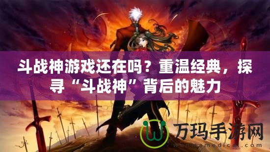 斗戰(zhàn)神游戲還在嗎？重溫經(jīng)典，探尋“斗戰(zhàn)神”背后的魅力