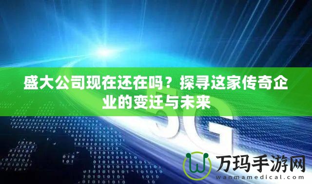 盛大公司現(xiàn)在還在嗎？探尋這家傳奇企業(yè)的變遷與未來(lái)