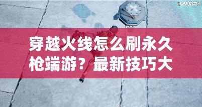 穿越火線怎么刷永久槍端游？最新技巧大揭秘！