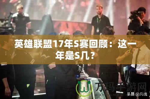 英雄聯(lián)盟17年S賽回顧：這一年是S幾？