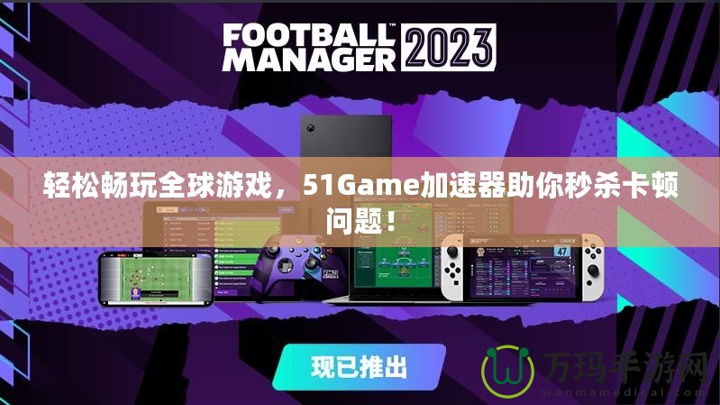 輕松暢玩全球游戲，51Game加速器助你秒殺卡頓問題！