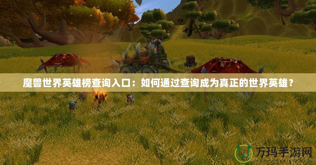 魔獸世界英雄榜查詢?nèi)肟冢喝绾瓮ㄟ^查詢成為真正的世界英雄？