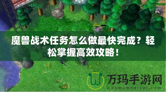 魔獸戰(zhàn)術(shù)任務(wù)怎么做最快完成？輕松掌握高效攻略！