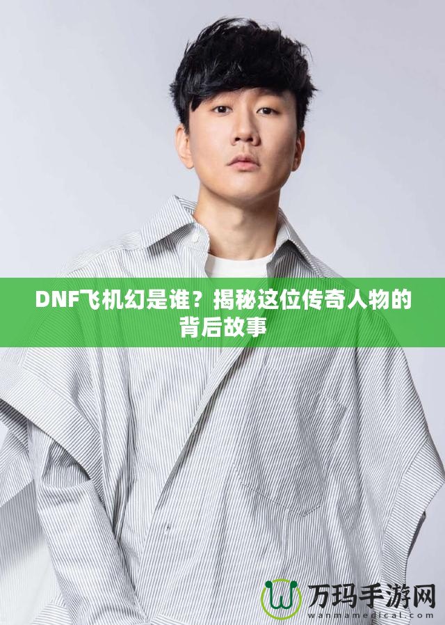 DNF飛機幻是誰？揭秘這位傳奇人物的背后故事