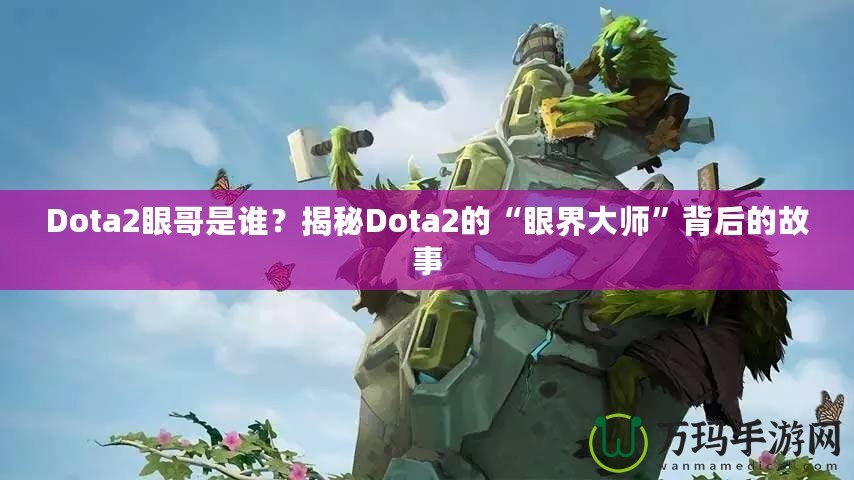 Dota2眼哥是誰？揭秘Dota2的“眼界大師”背后的故事