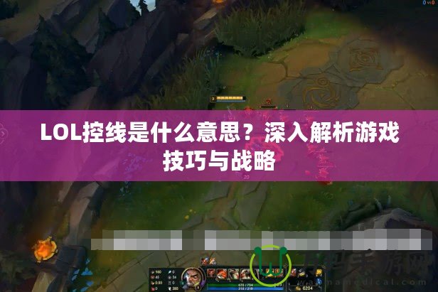 LOL控線是什么意思？深入解析游戲技巧與戰(zhàn)略