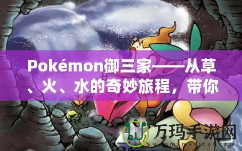 Pokémon御三家——從草、火、水的奇妙旅程，帶你走進(jìn)寶可夢的世界！