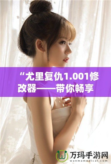 “尤里復(fù)仇1.001修改器——帶你暢享極限游戲體驗(yàn)”