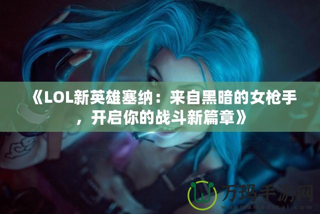 《LOL新英雄塞納：來自黑暗的女槍手，開啟你的戰(zhàn)斗新篇章》