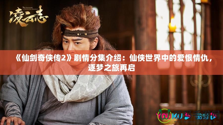 《仙劍奇?zhèn)b傳2》劇情分集介紹：仙俠世界中的愛恨情仇，逐夢之旅再啟