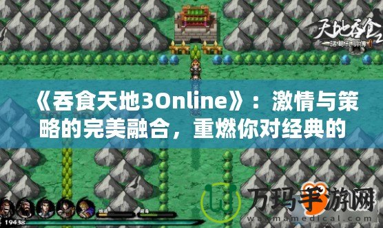 《吞食天地3Online》：激情與策略的完美融合，重燃你對經(jīng)典的熱愛