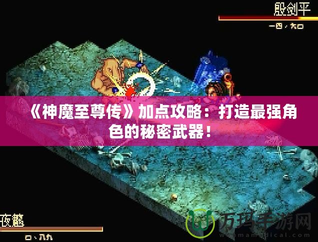 《神魔至尊傳》加點攻略：打造最強角色的秘密武器！