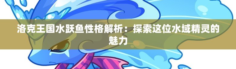 洛克王國(guó)水躍魚性格解析：探索這位水域精靈的魅力