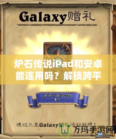 爐石傳說(shuō)iPad和安卓能連用嗎？解鎖跨平臺(tái)對(duì)戰(zhàn)新體驗(yàn)