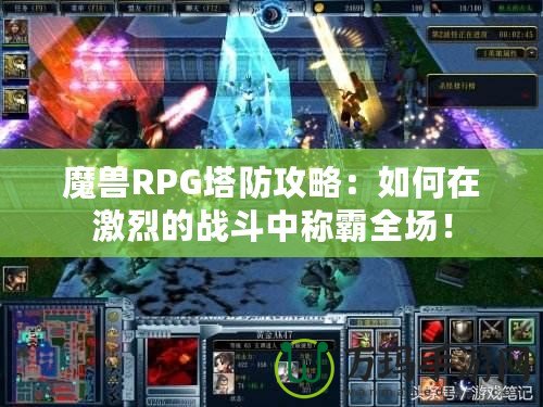 魔獸RPG塔防攻略：如何在激烈的戰(zhàn)斗中稱霸全場(chǎng)！