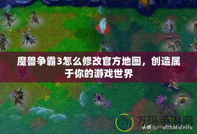 魔獸爭(zhēng)霸3怎么修改官方地圖，創(chuàng)造屬于你的游戲世界