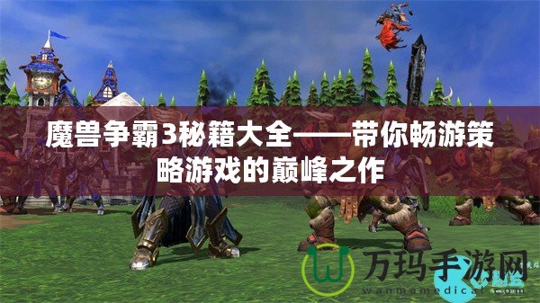 魔獸爭霸3秘籍大全——帶你暢游策略游戲的巔峰之作