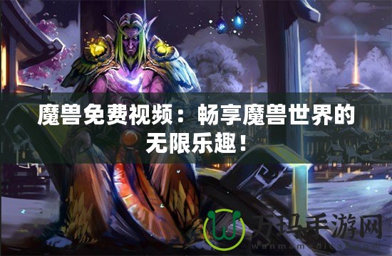 魔獸免費(fèi)視頻：暢享魔獸世界的無(wú)限樂趣！