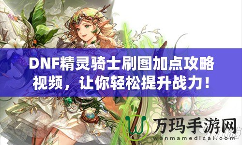 DNF精靈騎士刷圖加點攻略視頻，讓你輕松提升戰(zhàn)力！