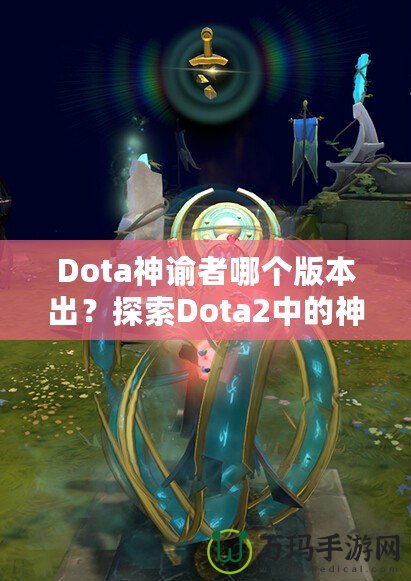 Dota神諭者哪個(gè)版本出？探索Dota2中的神秘英雄——神諭者的起源與進(jìn)化