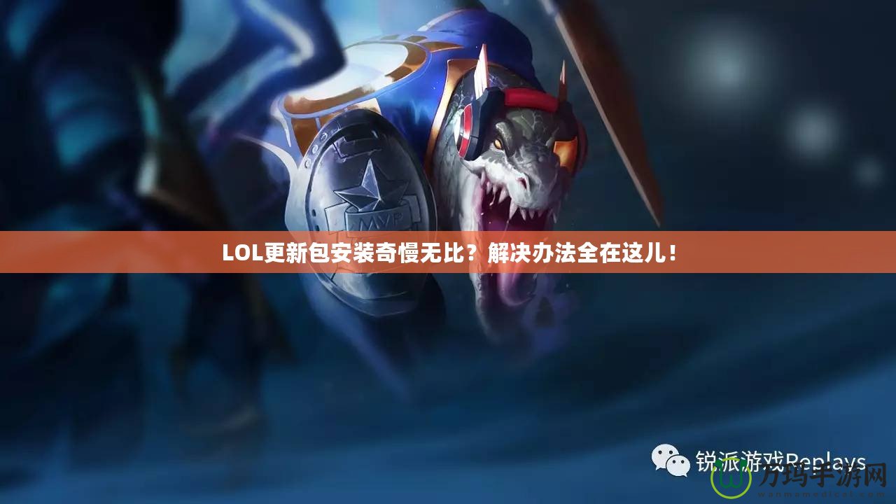 LOL更新包安裝奇慢無比？解決辦法全在這兒！