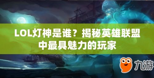 LOL燈神是誰？揭秘英雄聯(lián)盟中最具魅力的玩家