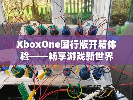 XboxOne國(guó)行版開箱體驗(yàn)——暢享游戲新世界