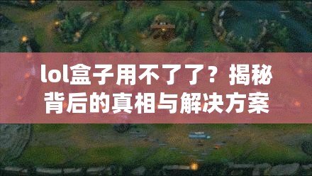 lol盒子用不了了？揭秘背后的真相與解決方案