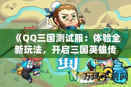 《QQ三國(guó)測(cè)試服：體驗(yàn)全新玩法，開(kāi)啟三國(guó)英雄傳奇》