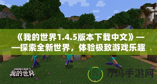 《我的世界1.4.5版本下載中文》——探索全新世界，體驗(yàn)極致游戲樂(lè)趣