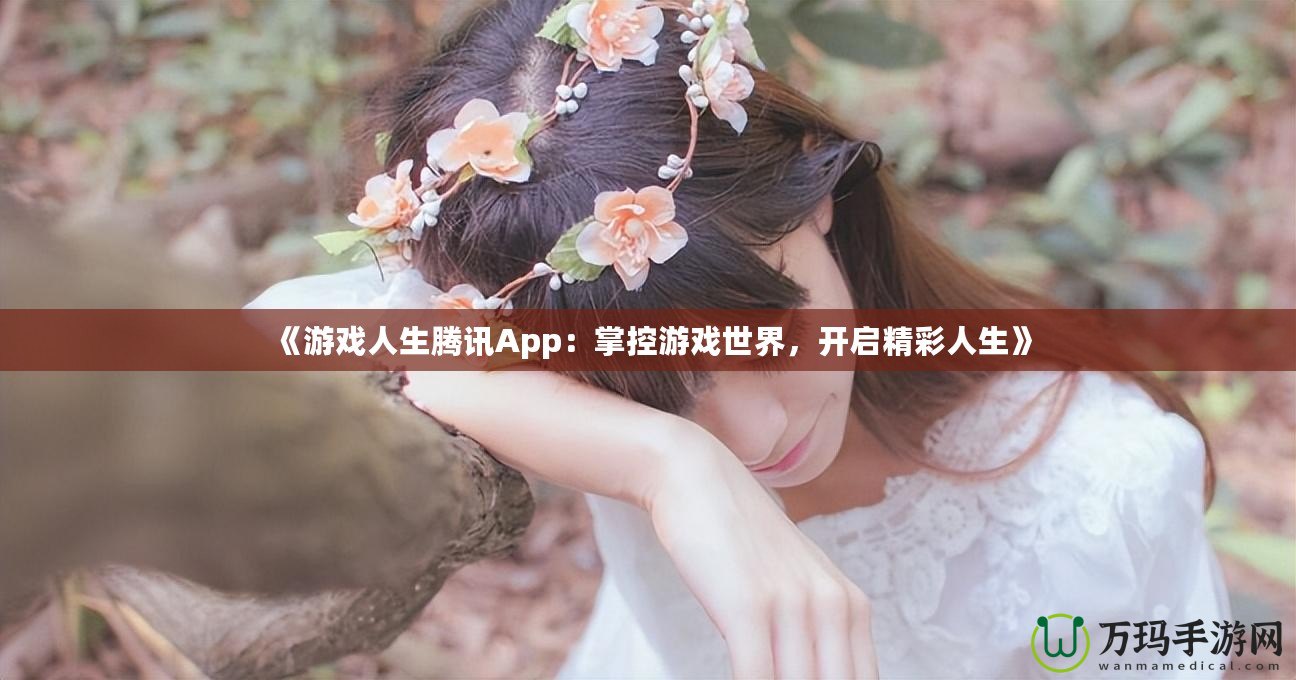 《游戲人生騰訊App：掌控游戲世界，開啟精彩人生》