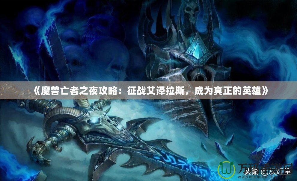 《魔獸亡者之夜攻略：征戰(zhàn)艾澤拉斯，成為真正的英雄》