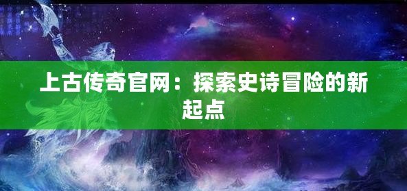 上古傳奇官網(wǎng)：探索史詩冒險的新起點