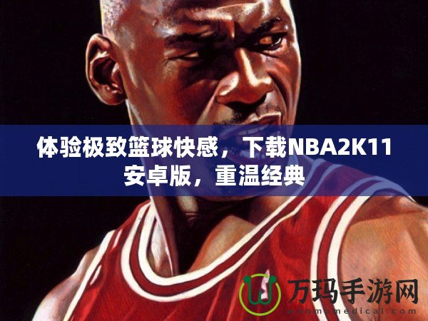 體驗(yàn)極致籃球快感，下載NBA2K11安卓版，重溫經(jīng)典