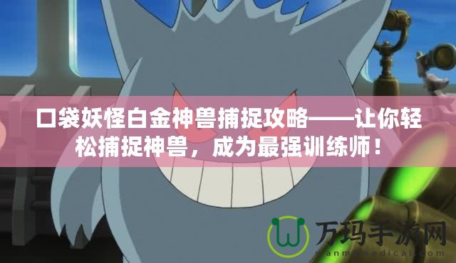 口袋妖怪白金神獸捕捉攻略——讓你輕松捕捉神獸，成為最強訓練師！