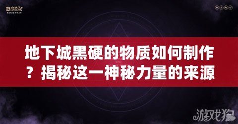 地下城黑硬的物質(zhì)如何制作？揭秘這一神秘力量的來源與奧秘