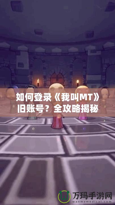 如何登錄《我叫MT》舊賬號(hào)？全攻略揭秘！