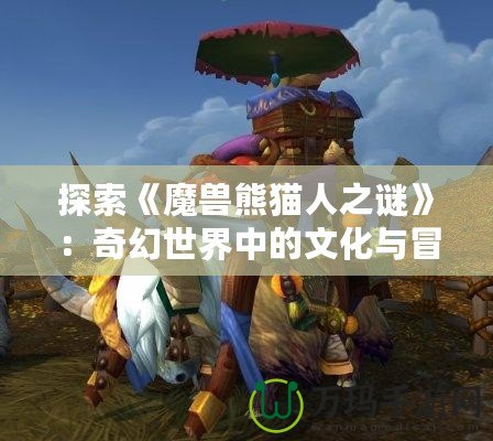 探索《魔獸熊貓人之謎》：奇幻世界中的文化與冒險(xiǎn)之旅