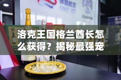 洛克王國(guó)格蘭酋長(zhǎng)怎么獲得？揭秘最強(qiáng)寵物的獲取途徑！