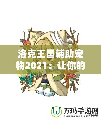 洛克王國(guó)輔助寵物2021：讓你的冒險(xiǎn)之路更加精彩