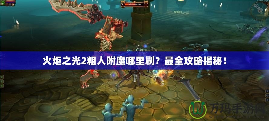 火炬之光2粗人附魔哪里刷？最全攻略揭秘！